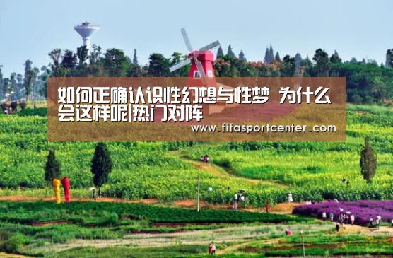 如何正确认识性幻想与性梦 为什么会这样呢|热门对阵(图1) 热门对阵