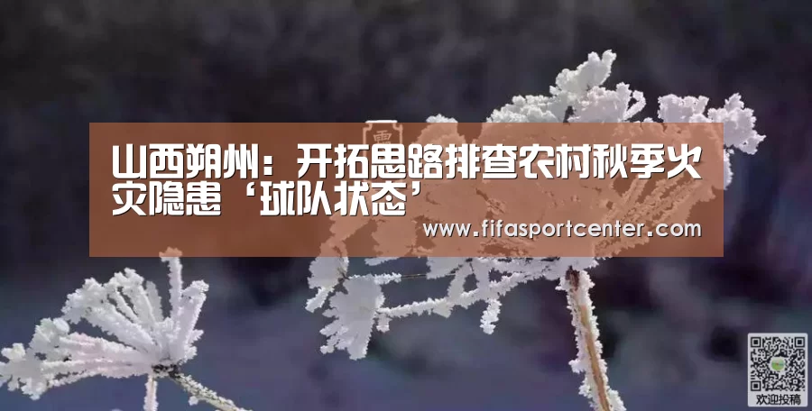 山西朔州:开拓思路排查农村秋季火灾隐患‘球队状态’(图2) 热门对阵