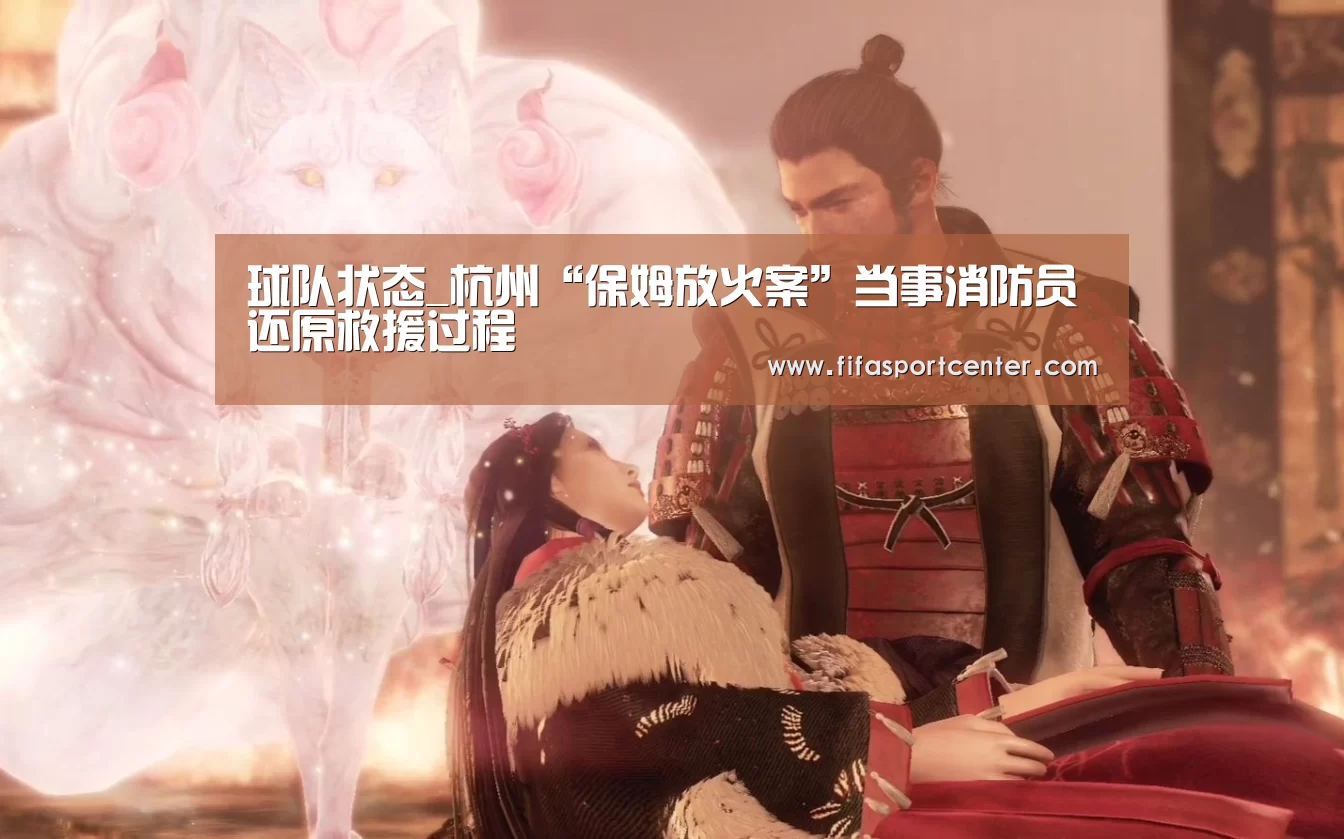 球队状态_杭州“保姆放火案”当事消防员还原救援过程(图3) 世界杯预测